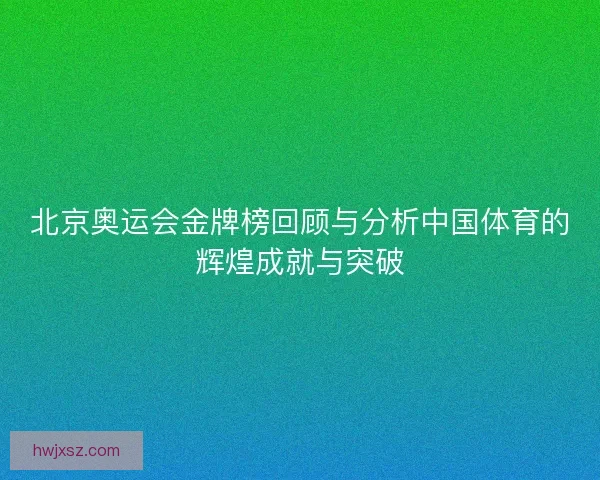北京奥运会金牌榜回顾与分析中国体育的辉煌成就与突破