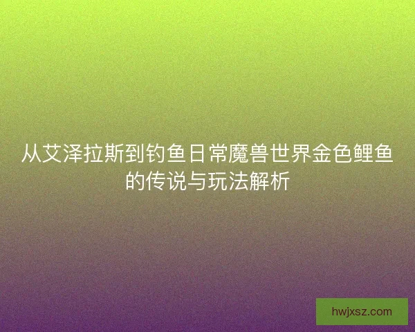 从艾泽拉斯到钓鱼日常魔兽世界金色鲤鱼的传说与玩法解析