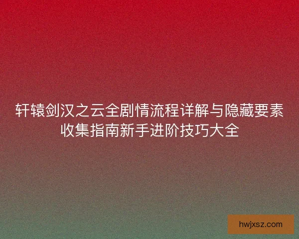 轩辕剑汉之云全剧情流程详解与隐藏要素收集指南新手进阶技巧大全
