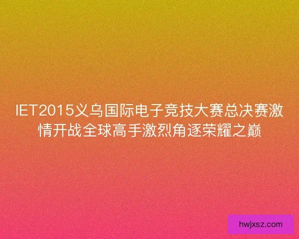 IET2015义乌国际电子竞技大赛总决赛激情开战全球高手激烈角逐荣耀之巅
