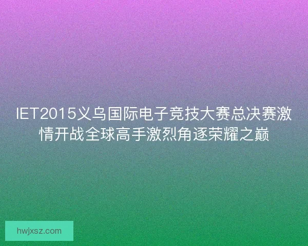 IET2015义乌国际电子竞技大赛总决赛激情开战全球高手激烈角逐荣耀之巅