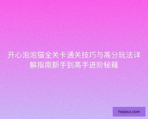 开心泡泡猫全关卡通关技巧与高分玩法详解指南新手到高手进阶秘籍